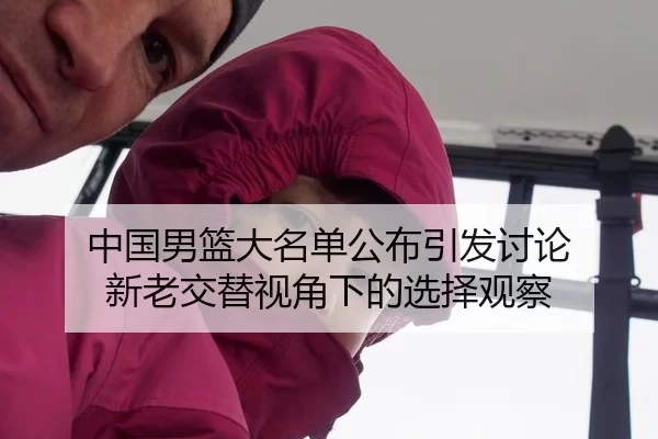 中国男篮大名单公布引发讨论 新老交替视角下的选择观察（ayx）
